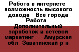 Работа в интернете, возможность высокого дохода - Все города Работа » Дополнительный заработок и сетевой маркетинг   . Амурская обл.,Завитинский р-н